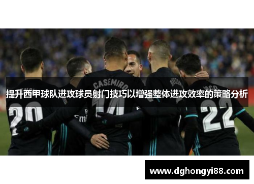提升西甲球队进攻球员射门技巧以增强整体进攻效率的策略分析