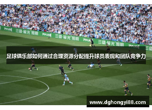 足球俱乐部如何通过合理资源分配提升球员表现和团队竞争力