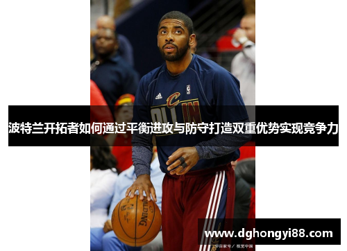 波特兰开拓者如何通过平衡进攻与防守打造双重优势实现竞争力