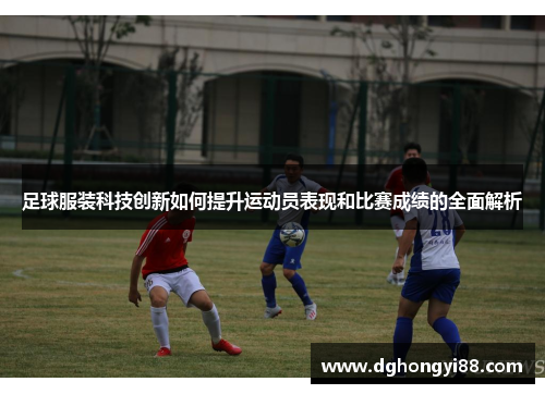 足球服装科技创新如何提升运动员表现和比赛成绩的全面解析